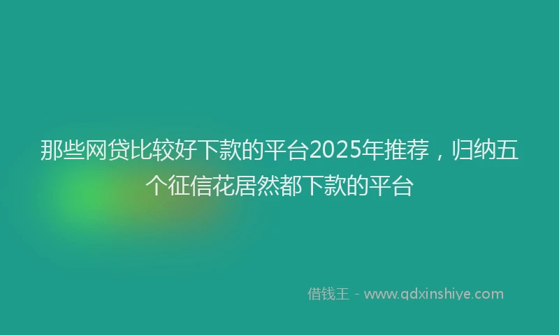 那些网贷比较好下款的平台2025年推荐，归纳五个征信花居然都下款的平台