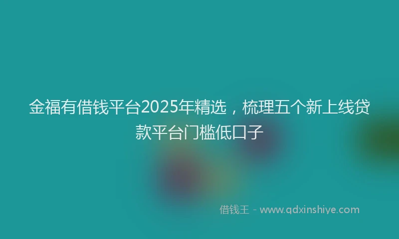 金福有借钱平台2025年精选，梳理五个新上线贷款平台门槛低口子
