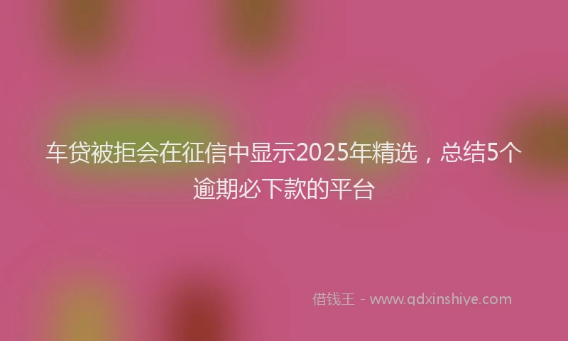 车贷被拒会在征信中显示2025年精选，总结5个逾期必下款的平台
