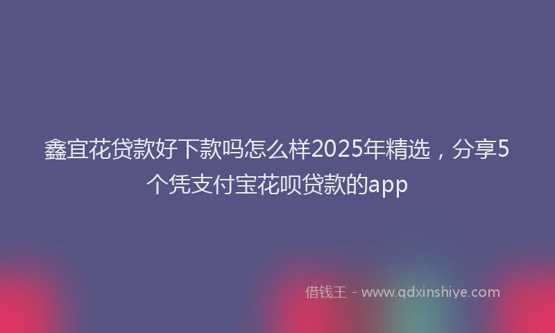 鑫宜花贷款好下款吗怎么样2025年精选，分享5个凭支付宝花呗贷款的app