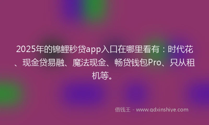 2025年的锦鲤秒贷app入口在哪里看有：时代花、现金贷易融、魔法现金、畅贷钱包Pro、只从租机等。