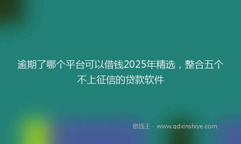 逾期了哪个平台可以借钱2025年精选，整合五个不上征信的贷款软件