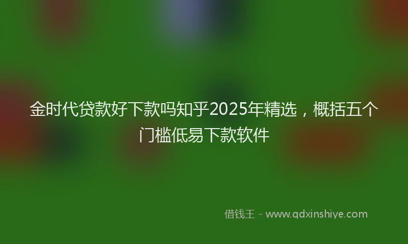 金时代贷款好下款吗知乎2025年精选，概括五个门槛低易下款软件