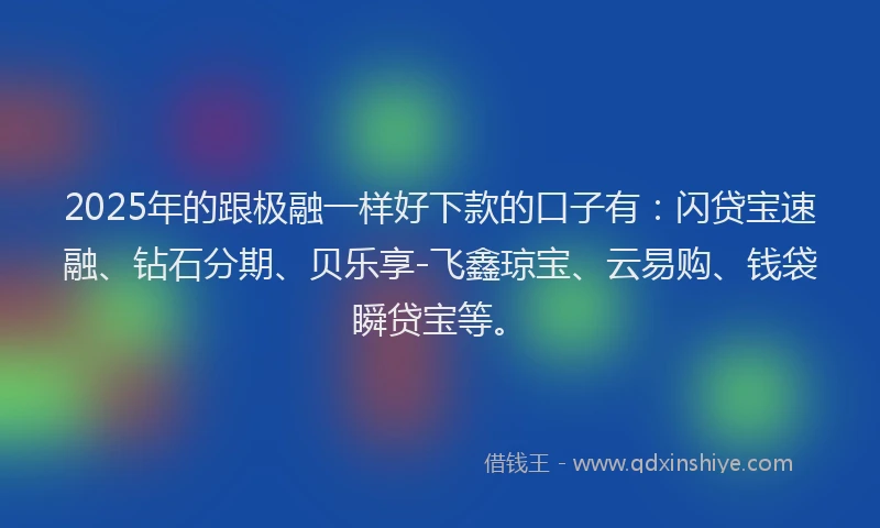2025年的跟极融一样好下款的口子有：闪贷宝速融、钻石分期、贝乐享-飞鑫琼宝、云易购、钱袋瞬贷宝等。