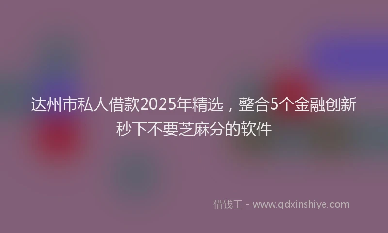 达州市私人借款2025年精选，整合5个金融创新秒下不要芝麻分的软件