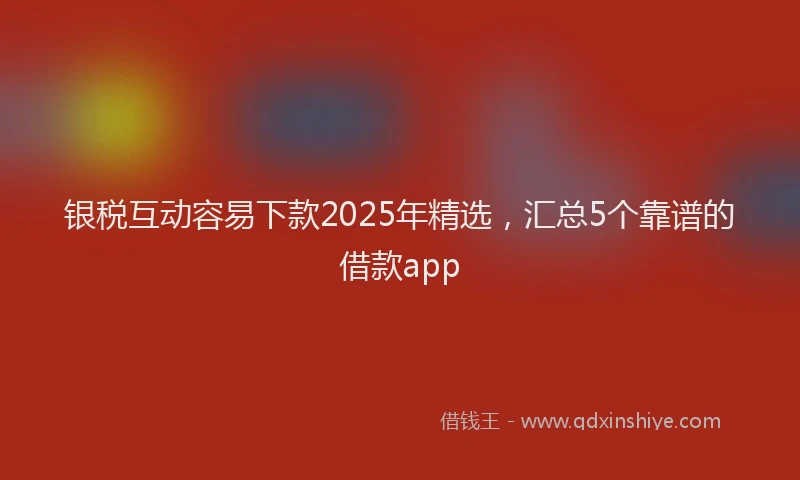 银税互动容易下款2025年精选，汇总5个靠谱的借款app