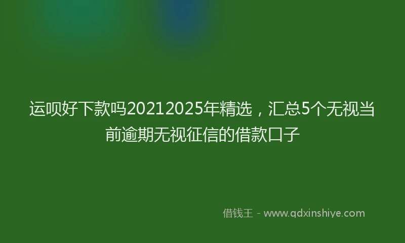 运呗好下款吗20212025年精选，汇总5个无视当前逾期无视征信的借款口子