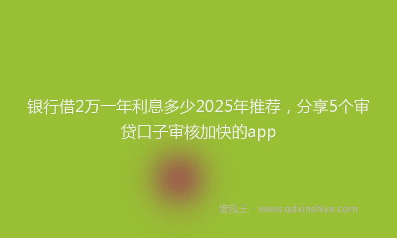 银行借2万一年利息多少2025年推荐，分享5个审贷口子审核加快的app