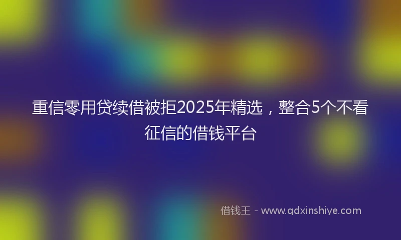 重信零用贷续借被拒2025年精选，整合5个不看征信的借钱平台