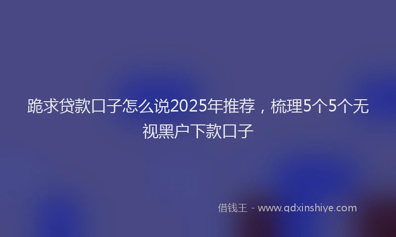 跪求贷款口子怎么说2025年推荐，梳理5个5个无视黑户下款口子