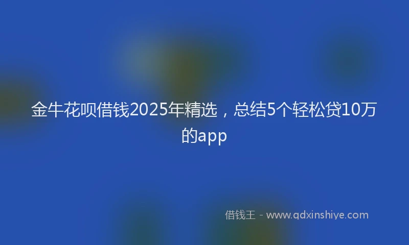 金牛花呗借钱2025年精选，总结5个轻松贷10万的app