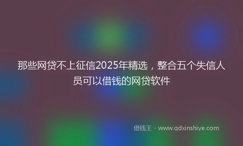 那些网贷不上征信2025年精选，整合五个失信人员可以借钱的网贷软件