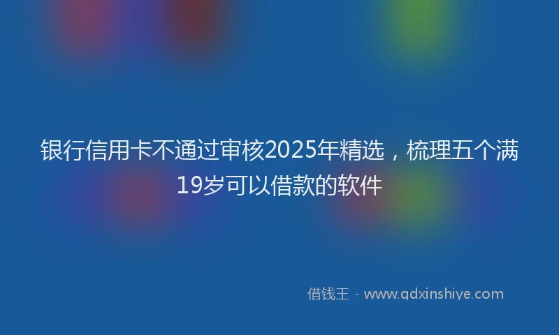 银行信用卡不通过审核2025年精选，梳理五个满19岁可以借款的软件