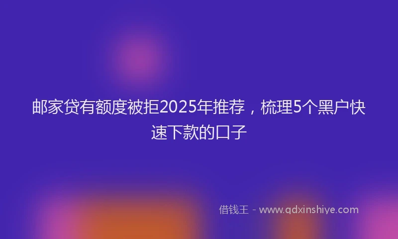 邮家贷有额度被拒2025年推荐，梳理5个黑户快速下款的口子
