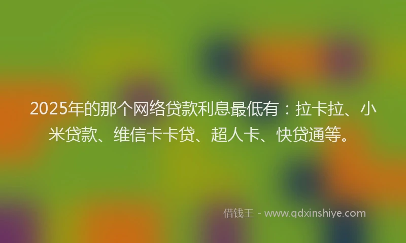2025年的那个网络贷款利息最低有：拉卡拉、小米贷款、维信卡卡贷、超人卡、快贷通等。