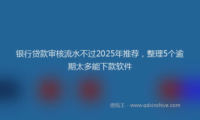 银行贷款审核流水不过2025年推荐，整理5个逾期太多能下款软件