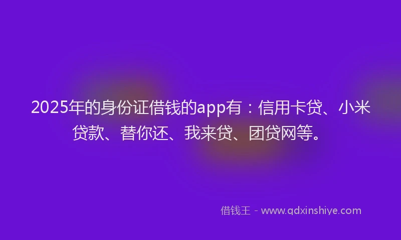 2025年的身份证借钱的app有：信用卡贷、小米贷款、替你还、我来贷、团贷网等。