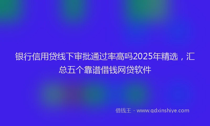 银行信用贷线下审批通过率高吗2025年精选，汇总五个靠谱借钱网贷软件