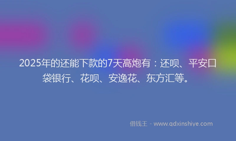 2025年的还能下款的7天高炮有：还呗、平安口袋银行、花呗、安逸花、东方汇等。