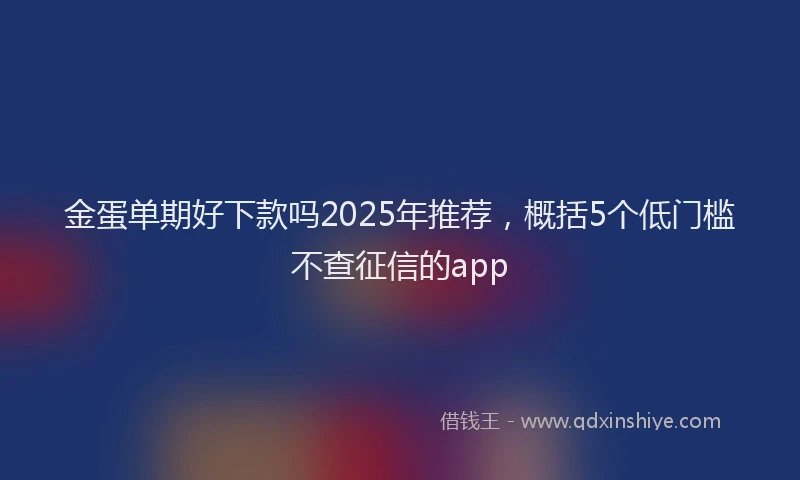 金蛋单期好下款吗2025年推荐，概括5个低门槛不查征信的app
