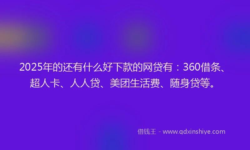 2025年的还有什么好下款的网贷有：360借条、超人卡、人人贷、美团生活费、随身贷等。
