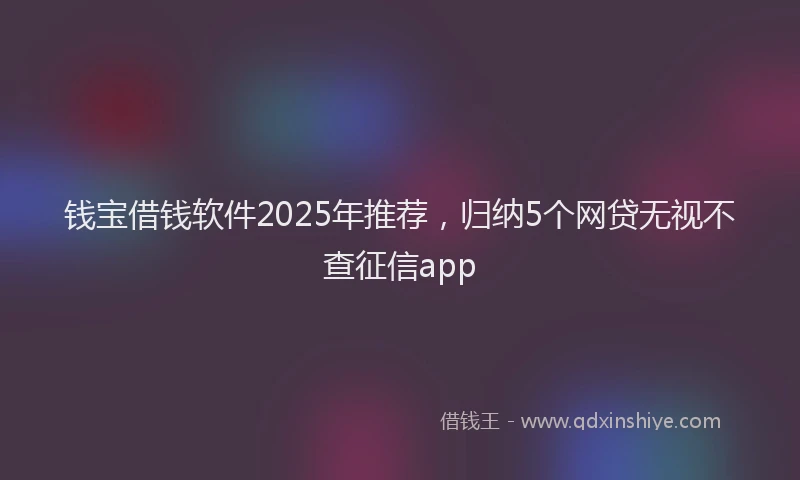钱宝借钱软件2025年推荐，归纳5个网贷无视不查征信app