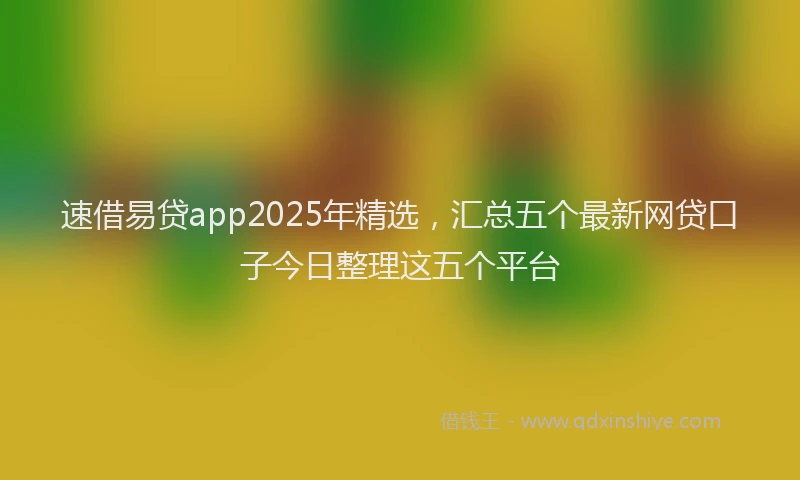 速借易贷app2025年精选，汇总五个最新网贷口子今日整理这五个平台
