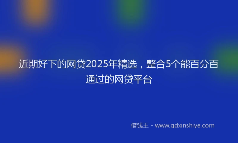 近期好下的网贷2025年精选，整合5个能百分百通过的网贷平台
