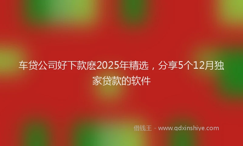 车贷公司好下款麽2025年精选，分享5个12月独家贷款的软件
