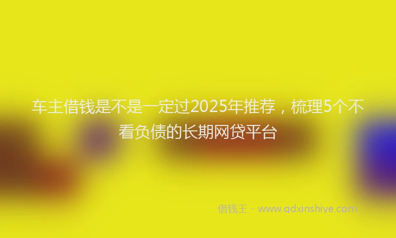 车主借钱是不是一定过2025年推荐，梳理5个不看负债的长期网贷平台