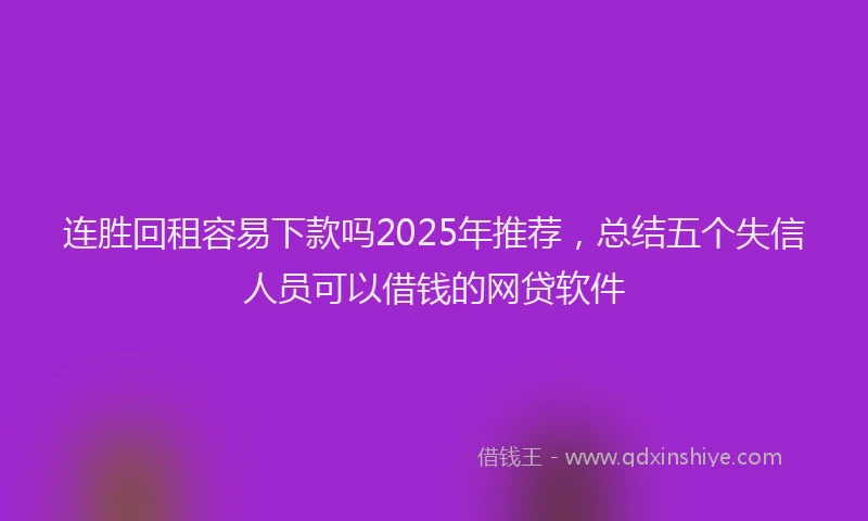 连胜回租容易下款吗2025年推荐，总结五个失信人员可以借钱的网贷软件