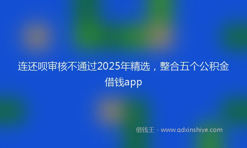 连还呗审核不通过2025年精选，整合五个公积金借钱app