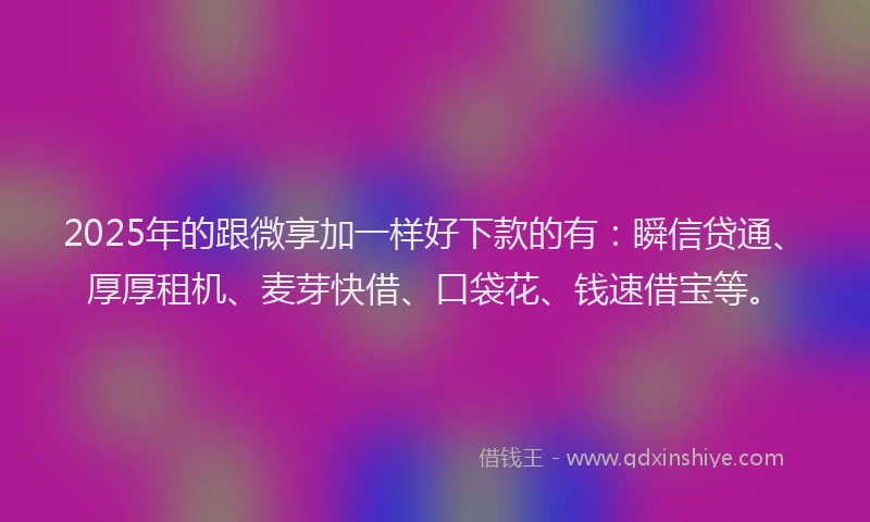 2025年的跟微享加一样好下款的有：瞬信贷通、厚厚租机、麦芽快借、口袋花、钱速借宝等。
