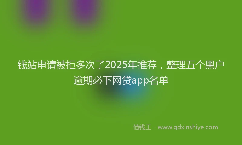 钱站申请被拒多次了2025年推荐，整理五个黑户逾期必下网贷app名单