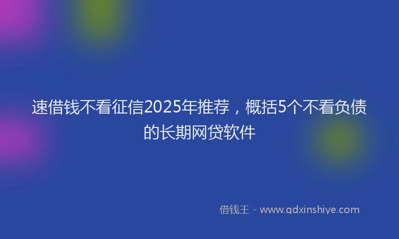 速借钱不看征信2025年推荐，概括5个不看负债的长期网贷软件