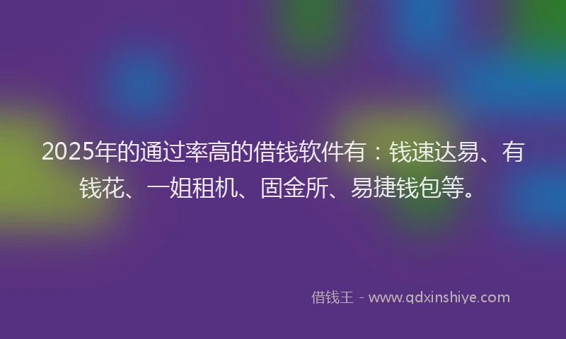 2025年的通过率高的借钱软件有:钱速达易、有钱花、一姐租机、固金所、易捷钱包等。