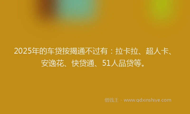2025年的车贷按揭通不过有：拉卡拉、超人卡、安逸花、快贷通、51人品贷等。