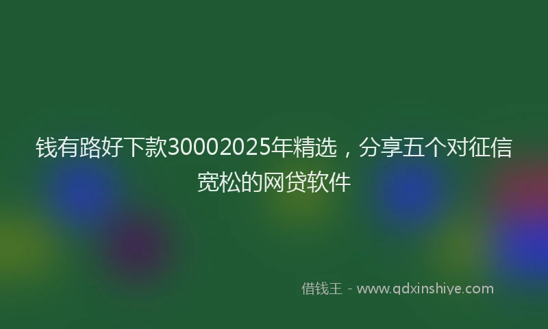 钱有路好下款30002025年精选，分享五个对征信宽松的网贷软件