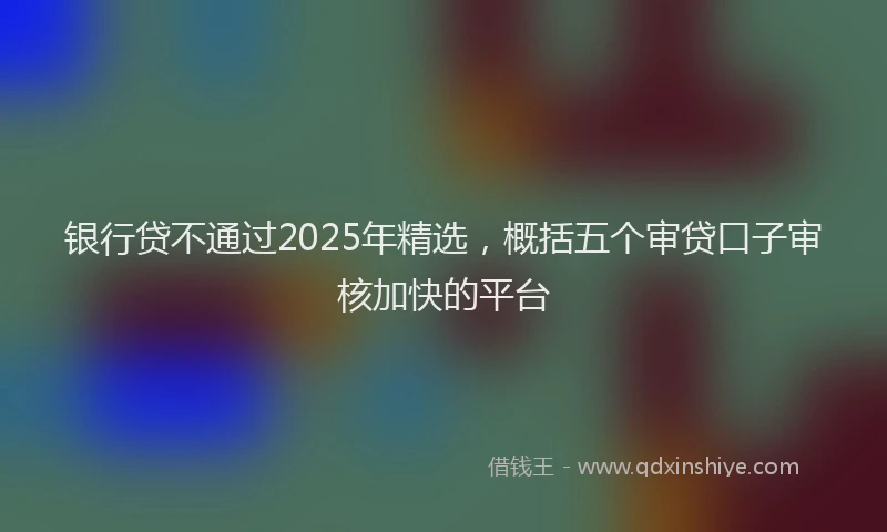 银行贷不通过2025年精选，概括五个审贷口子审核加快的平台