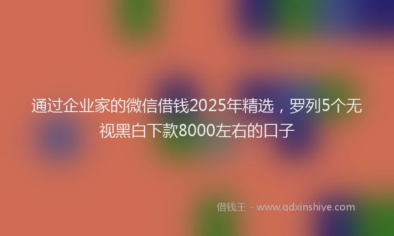 通过企业家的微信借钱2025年精选，罗列5个无视黑白下款8000左右的口子