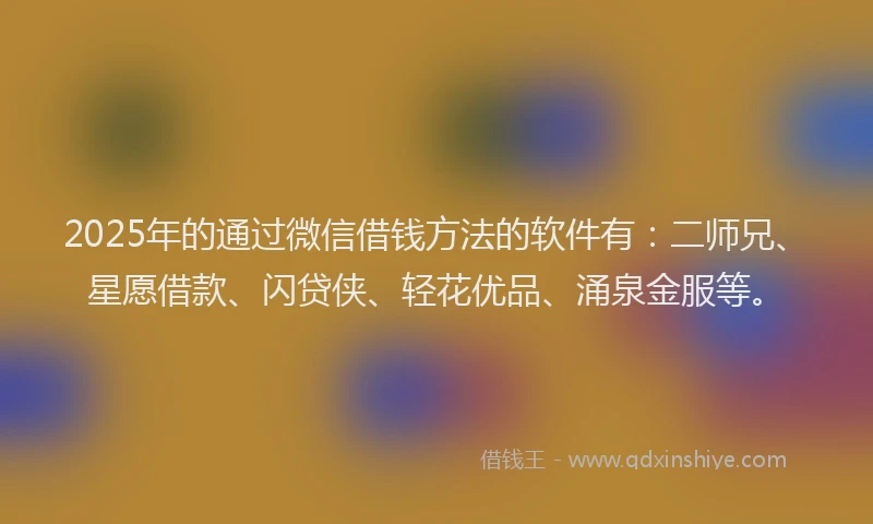 2025年的通过微信借钱方法的软件有：二师兄、星愿借款、闪贷侠、轻花优品、涌泉金服等。