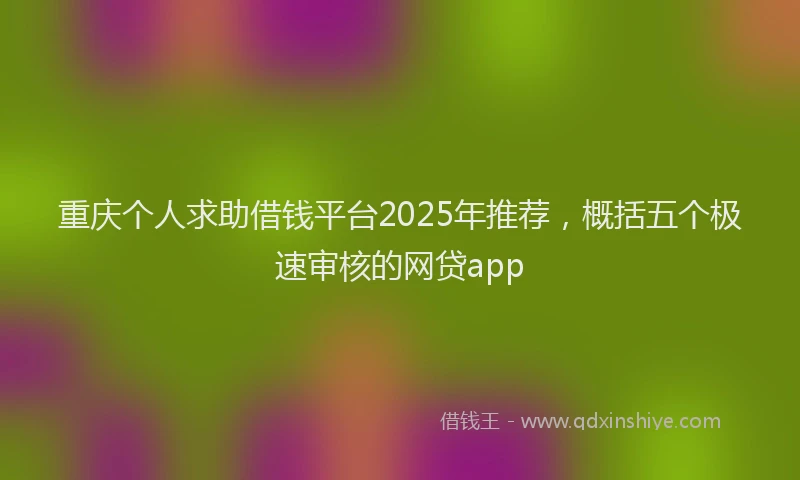 重庆个人求助借钱平台2025年推荐，概括五个极速审核的网贷app