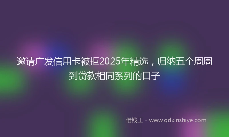 邀请广发信用卡被拒2025年精选，归纳五个周周到贷款相同系列的口子