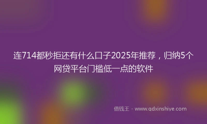 连714都秒拒还有什么口子2025年推荐，归纳5个网贷平台门槛低一点的软件