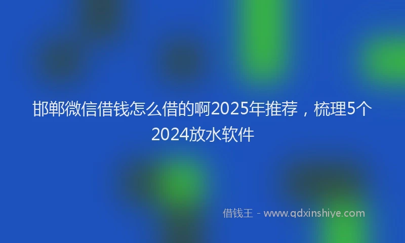 邯郸微信借钱怎么借的啊2025年推荐，梳理5个2024放水软件