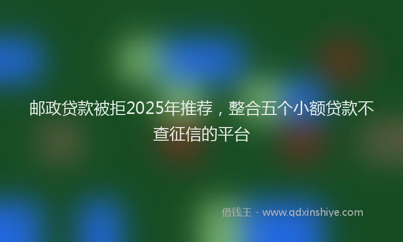 邮政贷款被拒2025年推荐，整合五个小额贷款不查征信的平台