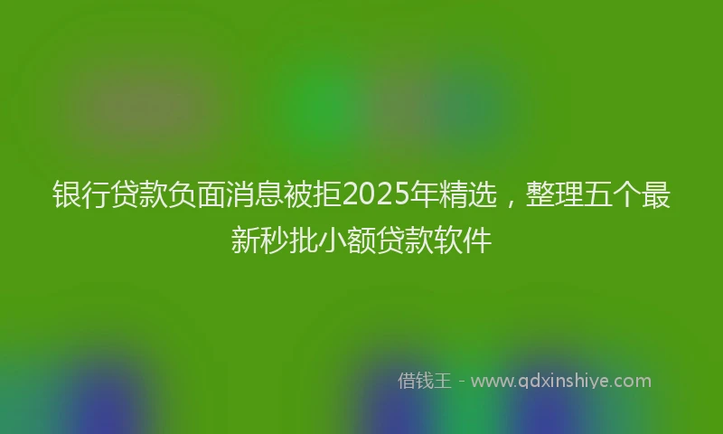 银行贷款负面消息被拒2025年精选，整理五个最新秒批小额贷款软件