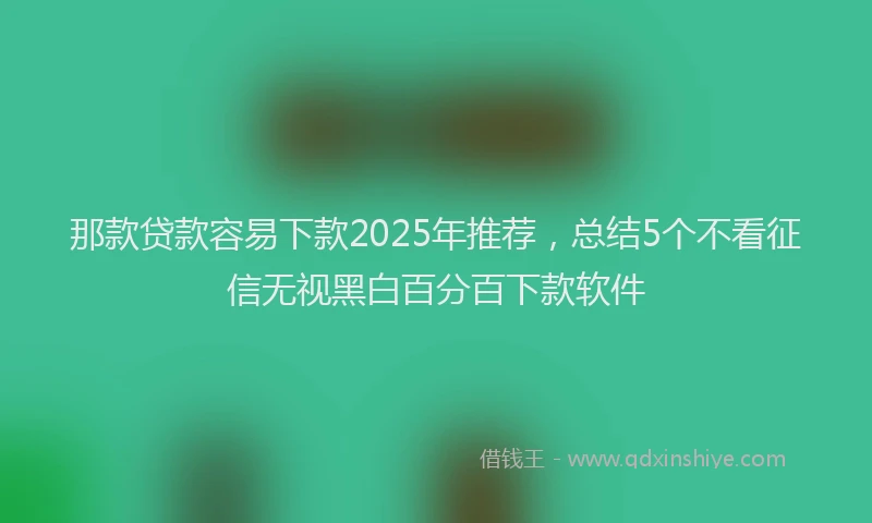 那款贷款容易下款2025年推荐，总结5个不看征信无视黑白百分百下款软件