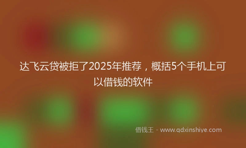 达飞云贷被拒了2025年推荐，概括5个手机上可以借钱的软件