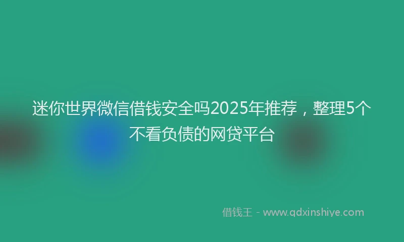 迷你世界微信借钱安全吗2025年推荐，整理5个不看负债的网贷平台